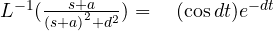 { L }^{ -1 }(\frac { { s+a } }{ { (s+a) }^{ 2 }+{ d^{ 2 } } } ) =\quad (\cos { dt }) { e }^{ -dt }