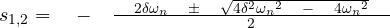 s_{ { 1 },{ 2 } }=\quad -\quad\frac { \quad 2\delta { \omega }_{ n }\quad \pm \quad \sqrt { 4{ \delta }^{ 2 }{ { \omega }_{ n } }^{ 2 }\quad -\quad 4{ { \omega }_{ n } }^{ 2 } } \quad }{ 2 }