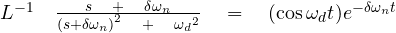 { L }^{ -1 }\quad \frac { s\quad +\quad \delta { \omega }_{ n } }{ { { (s+\delta \omega _{ n }) }^{ 2 }\quad +\quad { { \omega }_{ d } }^{ 2 } } } \quad =  \quad (\cos { {\omega_d}t } ){ e }^{ -\delta{\omega_n}t }