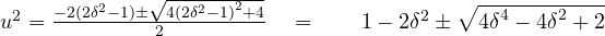 u^2 =    \frac { -2(2{ \delta }^{ 2 }-1)\pm \sqrt { 4{ (2{ \delta }^{ 2 }-1) }^{ 2 }+4 } }{ 2 } \quad =\quad \quad 1-2{ \delta }^{ 2 }\pm \sqrt { { 4\delta }^{ 4 }-{ 4\delta }^{ 2 }+2 }