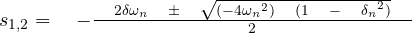 s_{ { 1 },{ 2 } }=\quad -\frac { \quad 2\delta { \omega }_{ n }\quad \pm \quad \sqrt { (-4{ { \omega }_{ n } }^{ 2 })\quad (1\quad -\quad { { \delta }_{ n } }^{ 2 }) } \quad }{ 2 }